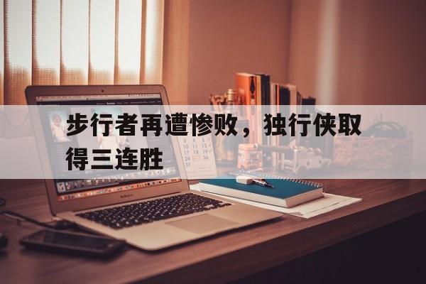步行者再遭惨败，独行侠取得三连胜的简单介绍