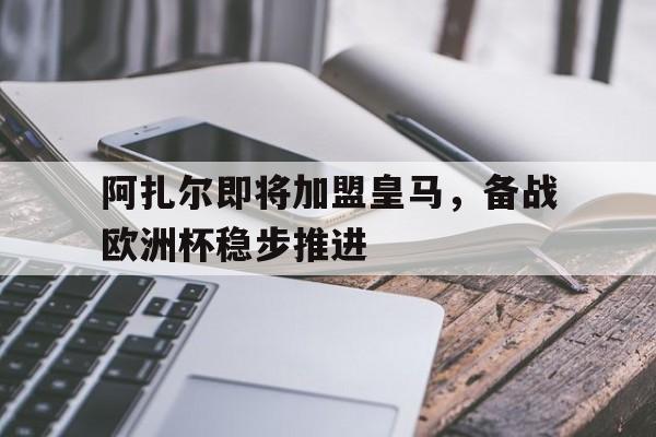 包含阿扎尔即将加盟皇马，备战欧洲杯稳步推进的词条