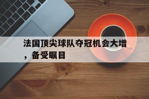 法国顶尖球队夺冠机会大增，备受瞩目的简单介绍