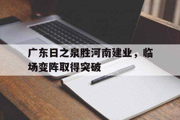 关于广东日之泉胜河南建业，临场变阵取得突破的信息