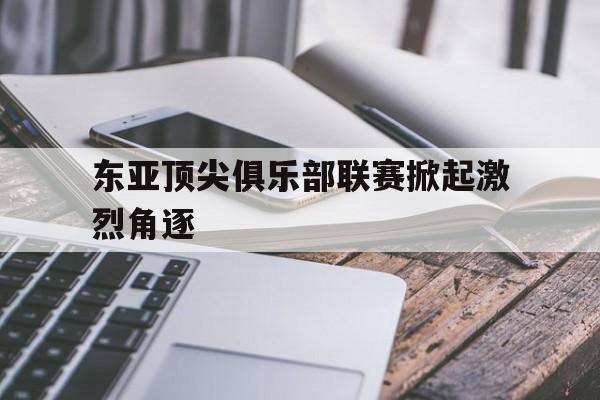 东亚顶尖俱乐部联赛掀起激烈角逐