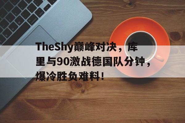 TheShy巅峰对决，库里与90激战德国队分钟，爆冷胜负难料！的简单介绍